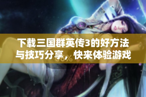 下载三国群英传3的好方法与技巧分享，快来体验游戏乐趣吧！