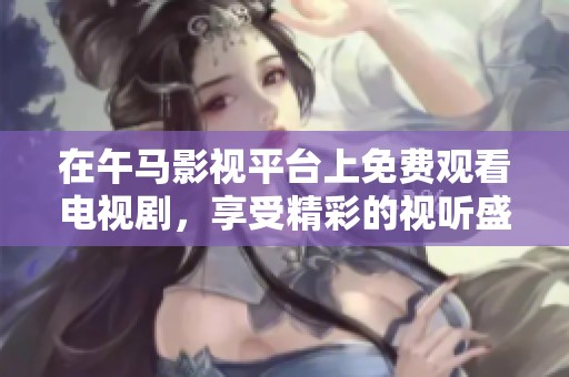在午马影视平台上免费观看电视剧，享受精彩的视听盛宴不容错过