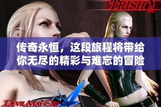 传奇永恒，这段旅程将带给你无尽的精彩与难忘的冒险体验