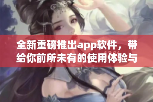 全新重磅推出app软件，带给你前所未有的使用体验与便捷功能