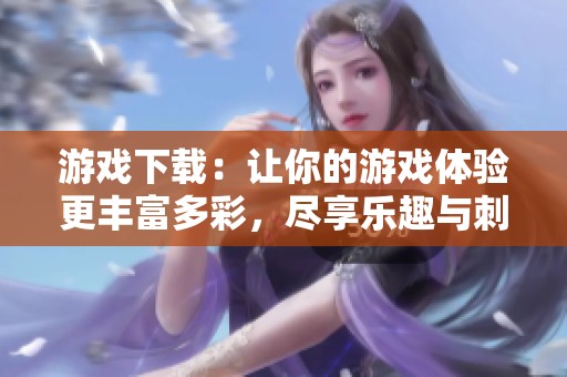 游戏下载：让你的游戏体验更丰富多彩，尽享乐趣与刺激！