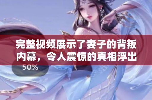 完整视频展示了妻子的背叛内幕，令人震惊的真相浮出水面