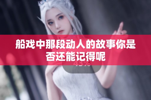 船戏中那段动人的故事你是否还能记得呢