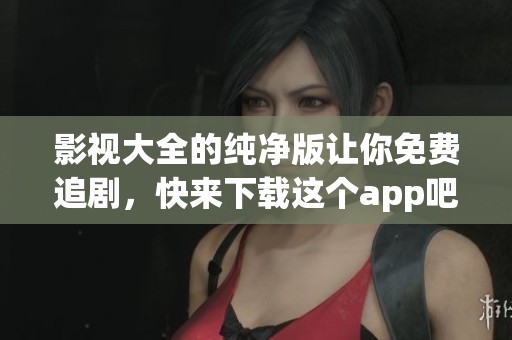 影视大全的纯净版让你免费追剧，快来下载这个app吧