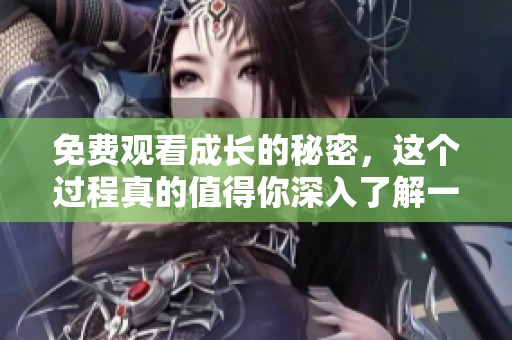 免费观看成长的秘密，这个过程真的值得你深入了解一下吗