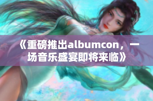 《重磅推出albumcon，一场音乐盛宴即将来临》