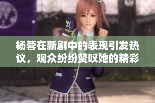 杨蓉在新剧中的表现引发热议，观众纷纷赞叹她的精彩演出
