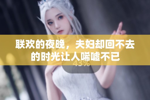 联欢的夜晚，夫妇却回不去的时光让人唏嘘不已