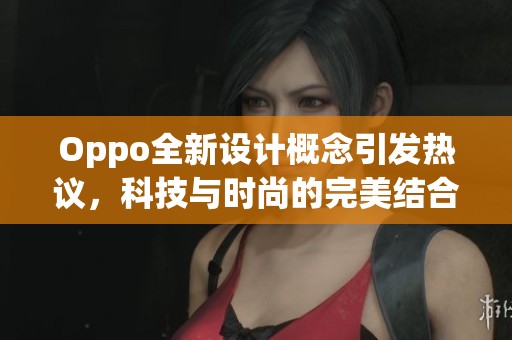 Oppo全新设计概念引发热议，科技与时尚的完美结合令人期待