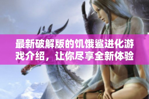 最新破解版的饥饿鲨进化游戏介绍，让你尽享全新体验！