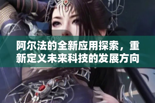 阿尔法的全新应用探索，重新定义未来科技的发展方向。