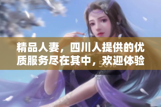 精品人妻，四川人提供的优质服务尽在其中，欢迎体验一下吧