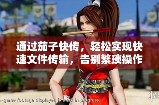 通过茄子快传，轻松实现快速文件传输，告别繁琐操作的烦恼