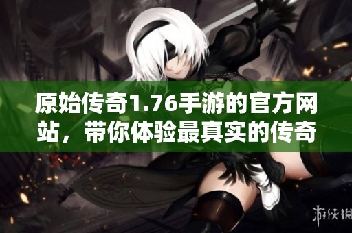 原始传奇1.76手游的官方网站，带你体验最真实的传奇世界