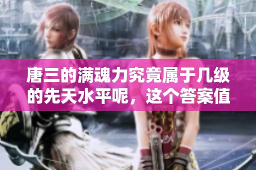 唐三的满魂力究竟属于几级的先天水平呢，这个答案值得探讨