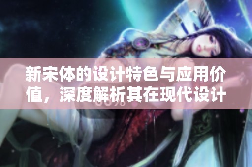 新宋体的设计特色与应用价值，深度解析其在现代设计中的重要性