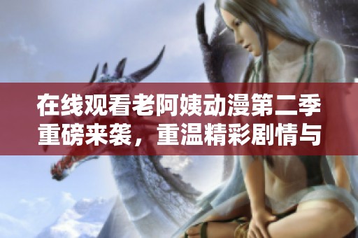 在线观看老阿姨动漫第二季重磅来袭，重温精彩剧情与笑点！