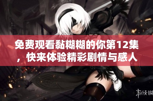免费观看黏糊糊的你第12集，快来体验精彩剧情与感人时刻！