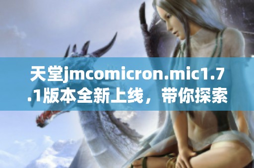 天堂jmcomicron.mic1.7.1版本全新上线，带你探索更多精彩内容和功能