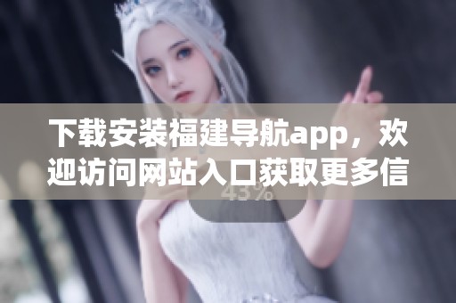 下载安装福建导航app，欢迎访问网站入口获取更多信息！