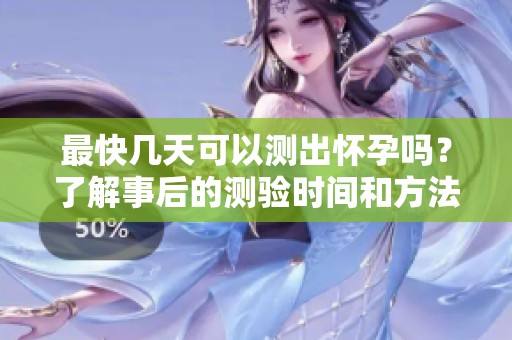 最快几天可以测出怀孕吗？了解事后的测验时间和方法。