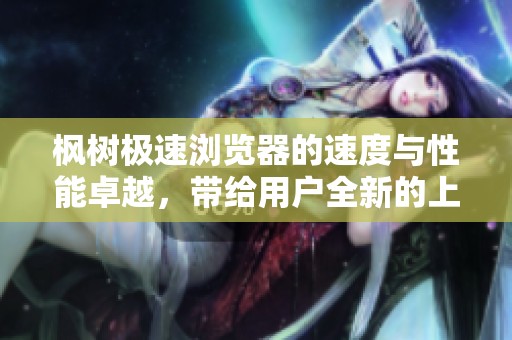 枫树极速浏览器的速度与性能卓越，带给用户全新的上网体验