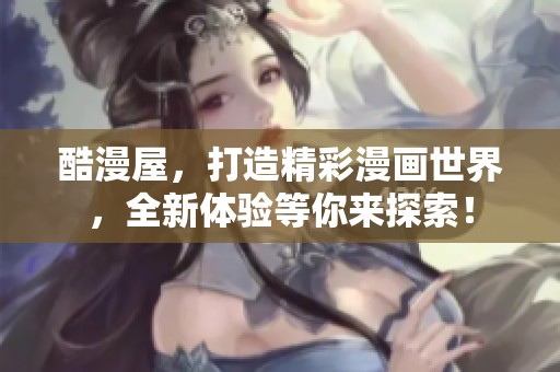酷漫屋，打造精彩漫画世界，全新体验等你来探索！