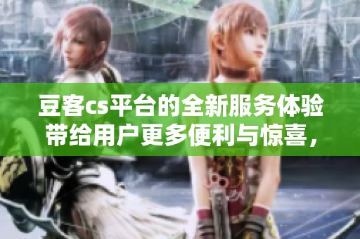 豆客cs平台的全新服务体验带给用户更多便利与惊喜，探索不一样的互动方式