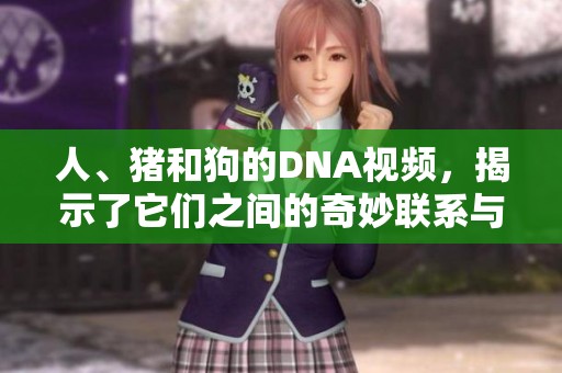 人、猪和狗的DNA视频，揭示了它们之间的奇妙联系与差异。