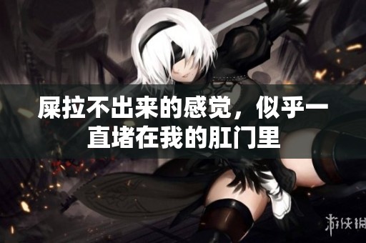 屎拉不出来的感觉，似乎一直堵在我的肛门里