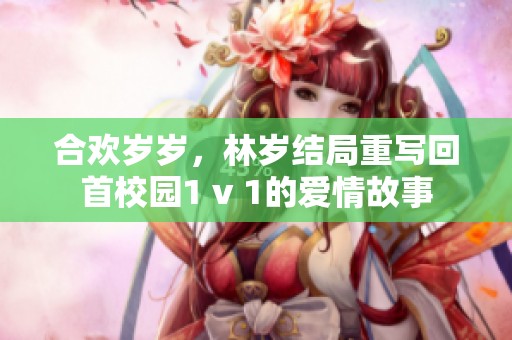 合欢岁岁，林岁结局重写回首校园1 v 1的爱情故事