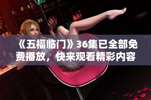 《五福临门》36集已全部免费播放，快来观看精彩内容吧！