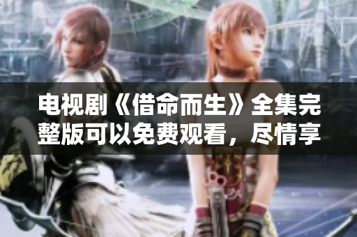 电视剧《借命而生》全集完整版可以免费观看，尽情享受精彩内容。