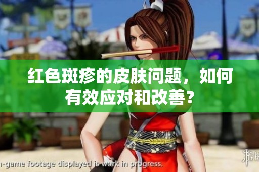 红色斑疹的皮肤问题，如何有效应对和改善？
