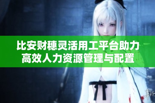 比安财穗灵活用工平台助力高效人力资源管理与配置