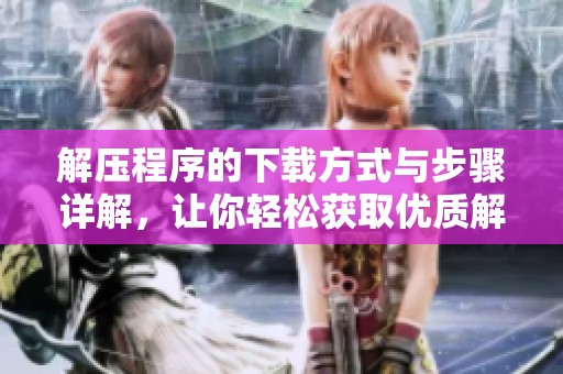 解压程序的下载方式与步骤详解，让你轻松获取优质解压工具