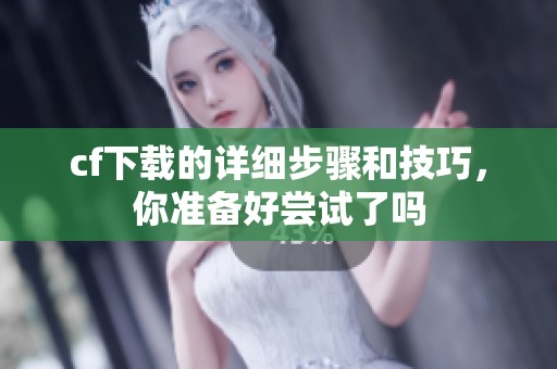 cf下载的详细步骤和技巧，你准备好尝试了吗