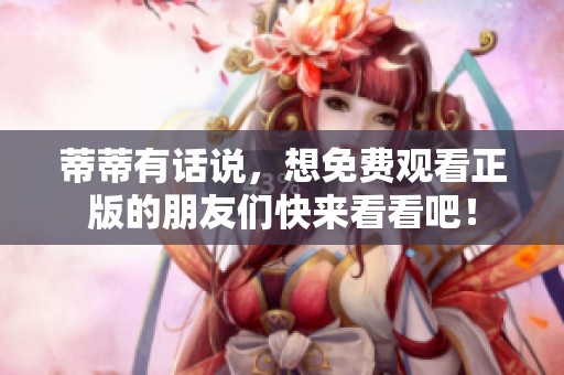 蒂蒂有话说，想免费观看正版的朋友们快来看看吧！