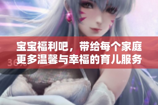 宝宝福利吧，带给每个家庭更多温馨与幸福的育儿服务