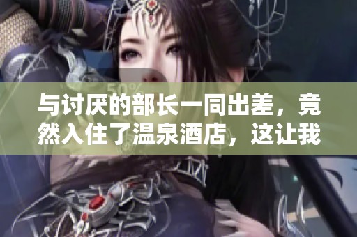 与讨厌的部长一同出差，竟然入住了温泉酒店，这让我倍感无奈