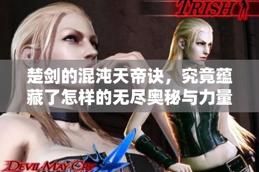楚剑的混沌天帝诀，究竟蕴藏了怎样的无尽奥秘与力量呢