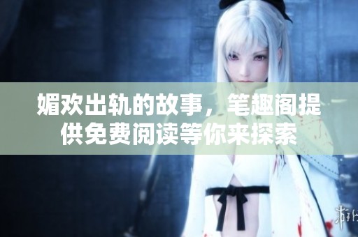 媚欢出轨的故事，笔趣阁提供免费阅读等你来探索