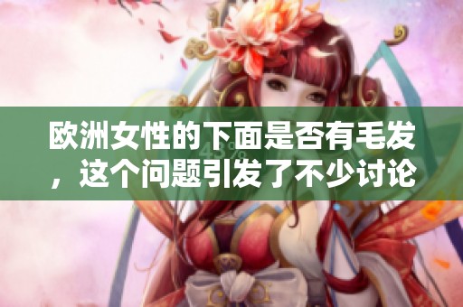欧洲女性的下面是否有毛发，这个问题引发了不少讨论和关注