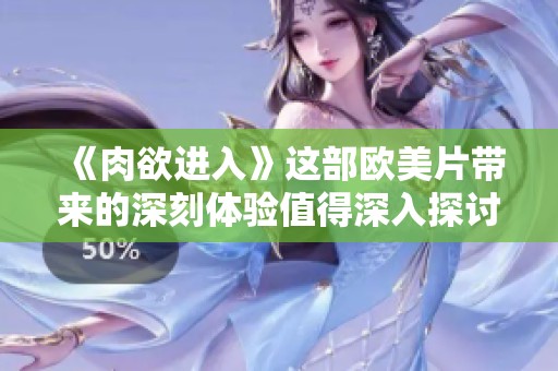 《肉欲进入》这部欧美片带来的深刻体验值得深入探讨与反思