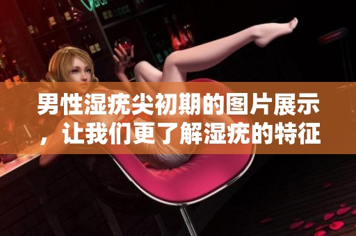 男性湿疣尖初期的图片展示，让我们更了解湿疣的特征与症状