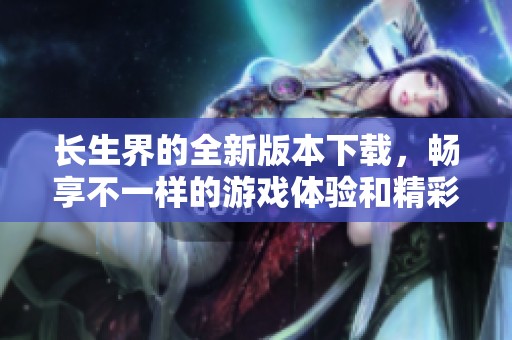 长生界的全新版本下载，畅享不一样的游戏体验和精彩冒险