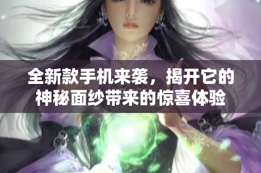 全新款手机来袭，揭开它的神秘面纱带来的惊喜体验
