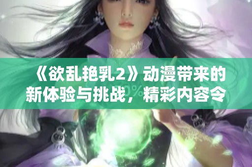 《欲乱艳乳2》动漫带来的新体验与挑战，精彩内容令人期待！