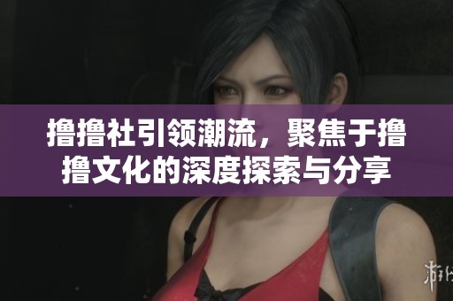 撸撸社引领潮流，聚焦于撸撸文化的深度探索与分享