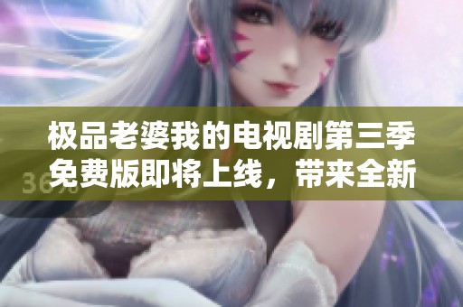 极品老婆我的电视剧第三季免费版即将上线，带来全新精彩故事与体验
